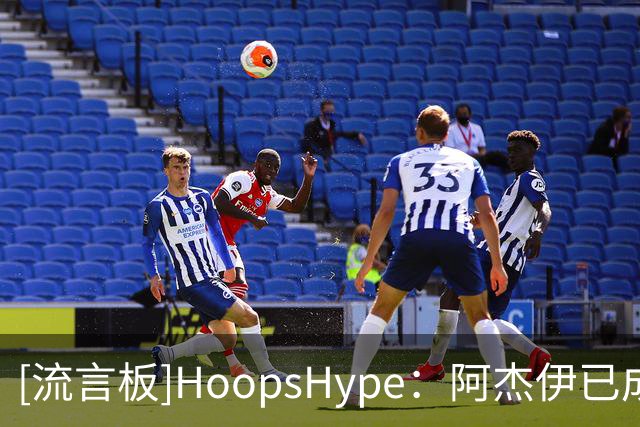 [流言板]HoopsHype：阿杰伊已成新生力量，季后赛表现比常规赛更出色